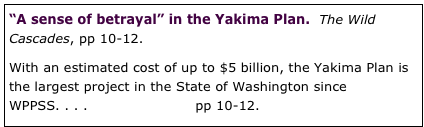 “A sense of betrayal” in the Yakima Plan.  The Wild Cascades, pp 10-12.

With an estimated cost of up to $5 billion, the Yakima Plan is the largest project in the State of Washington since WPPSS. . . . read full article pp 10-12.
